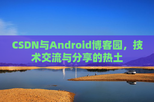CSDN与Android博客园，技术交流与分享的热土